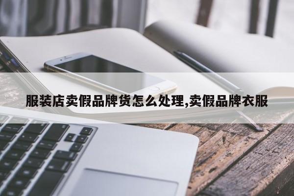 服装店卖假品牌货怎么处理,卖假品牌衣服