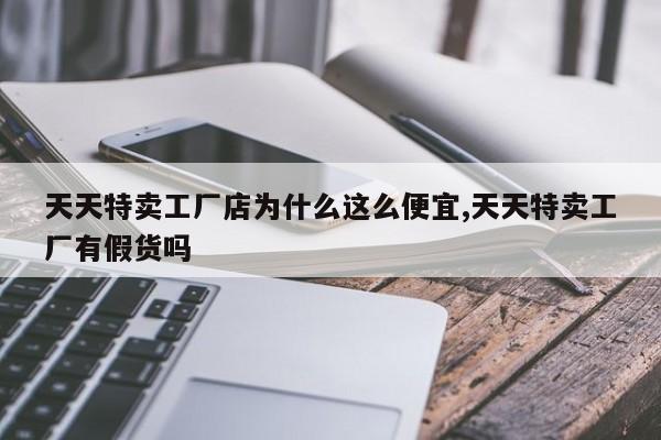 天天特卖工厂店为什么这么便宜,天天特卖工厂有假货吗