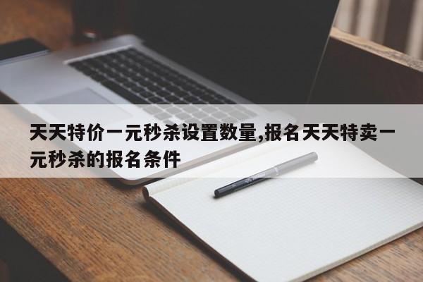 天天特价一元秒杀设置数量,报名天天特卖一元秒杀的报名条件