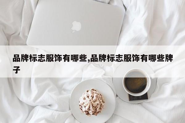 品牌标志服饰有哪些,品牌标志服饰有哪些牌子
