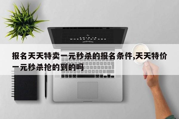 报名天天特卖一元秒杀的报名条件,天天特价一元秒杀抢的到的吗
