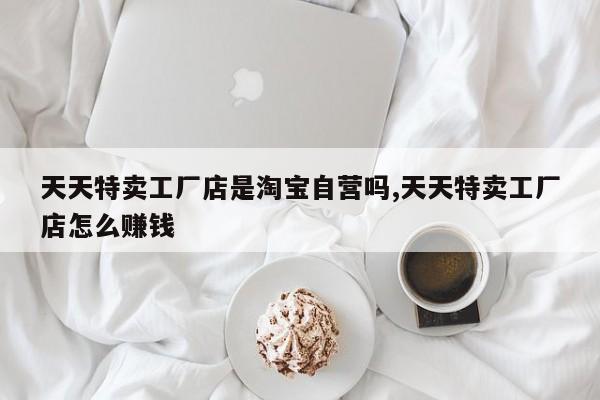天天特卖工厂店是淘宝自营吗,天天特卖工厂店怎么赚钱