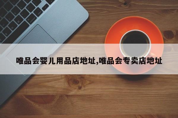 唯品会婴儿用品店地址,唯品会专卖店地址