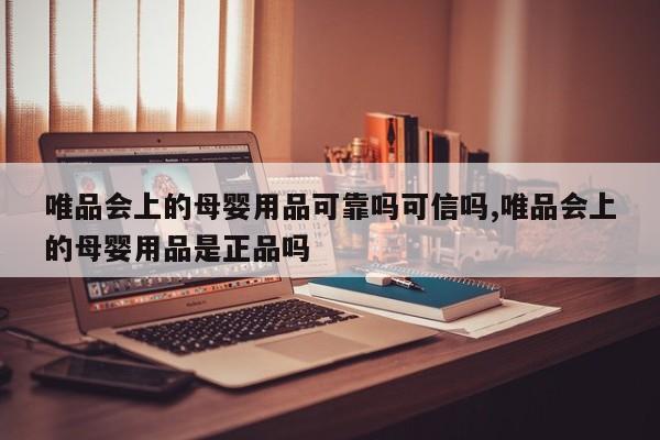 唯品会上的母婴用品可靠吗可信吗,唯品会上的母婴用品是正品吗