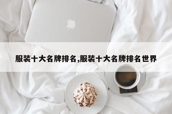 服装十大名牌排名,服装十大名牌排名世界