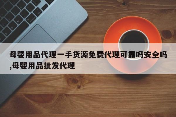 母婴用品代理一手货源免费代理可靠吗安全吗,母婴用品批发代理