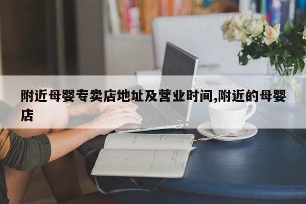 附近母婴专卖店地址及营业时间,附近的母婴店