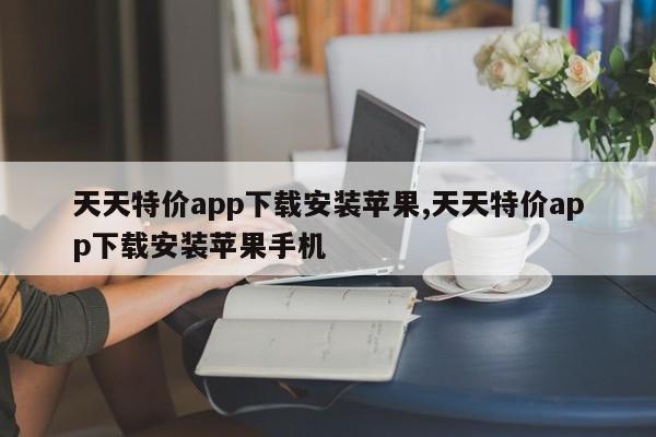 天天特价app下载安装苹果,天天特价app下载安装苹果手机