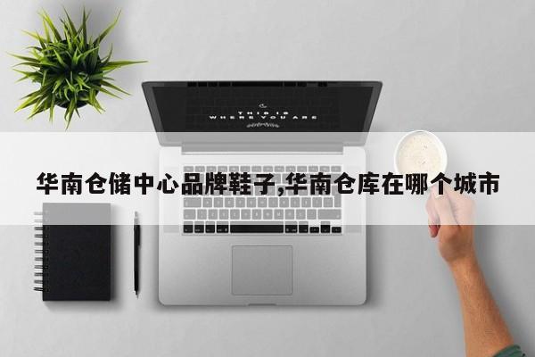 华南仓储中心品牌鞋子,华南仓库在哪个城市