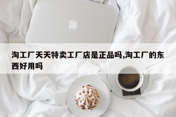 淘工厂天天特卖工厂店是正品吗,淘工厂的东西好用吗