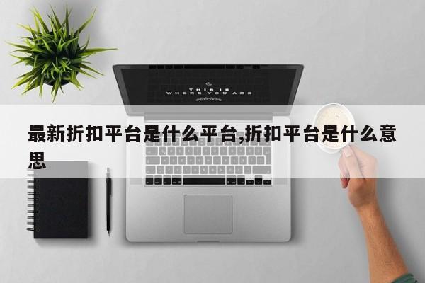 最新折扣平台是什么平台,折扣平台是什么意思