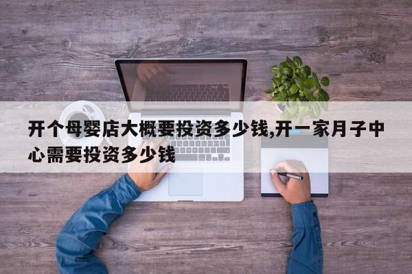 开个母婴店大概要投资多少钱,开一家月子中心需要投资多少钱