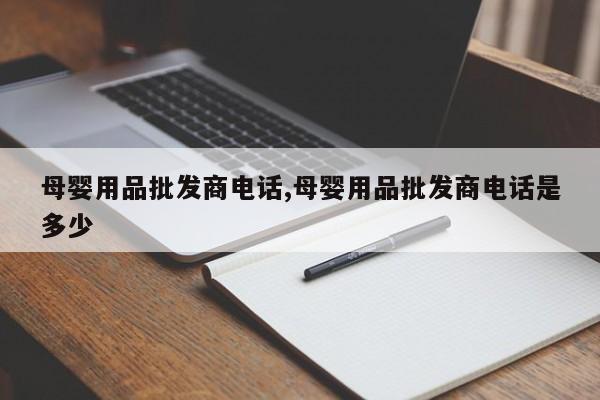 母婴用品批发商电话,母婴用品批发商电话是多少