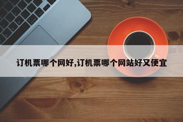 订机票哪个网好,订机票哪个网站好又便宜