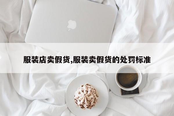 服装店卖假货,服装卖假货的处罚标准
