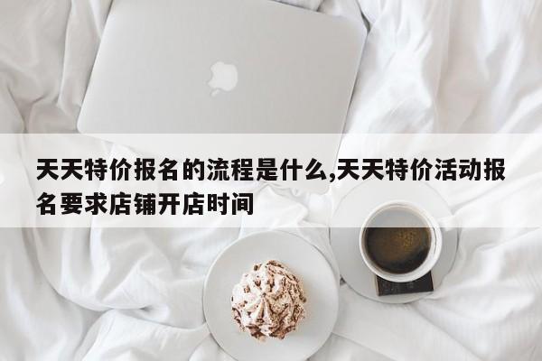 天天特价报名的流程是什么,天天特价活动报名要求店铺开店时间