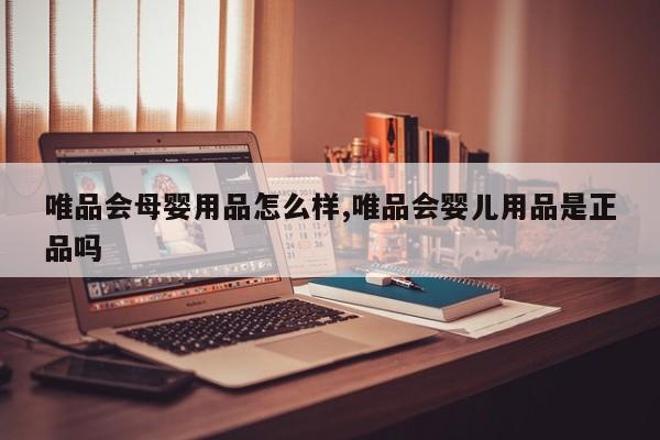 唯品会母婴用品怎么样,唯品会婴儿用品是正品吗