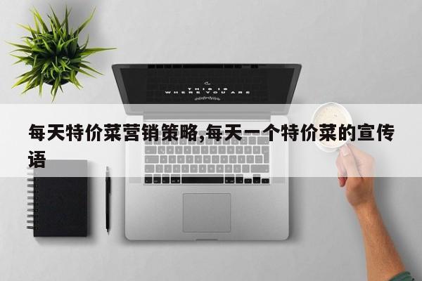 每天特价菜营销策略,每天一个特价菜的宣传语
